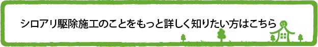 シロアリ駆除施工のことをもっと詳しく知りたい方はこちら